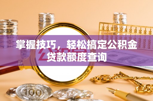 前金掌握技巧，轻松搞定公积金贷款额度查询