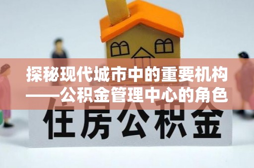 前金探秘现代城市中的重要机构——公积金管理中心的角色与使命