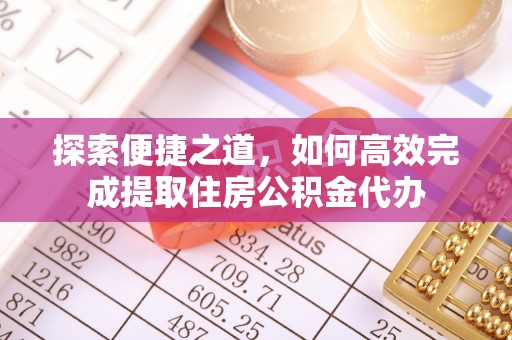 前金探索便捷之道，如何高效完成提取住房公积金代办