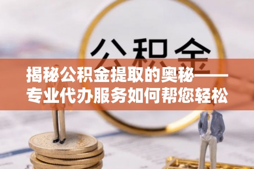 前金揭秘公积金提取的奥秘——专业代办服务如何帮您轻松搞定