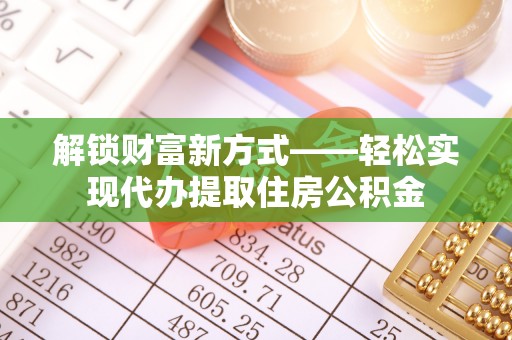 前金解锁财富新方式——轻松实现代办提取住房公积金