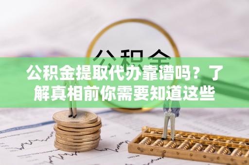 前金公积金提取代办靠谱吗？了解真相前你需要知道这些