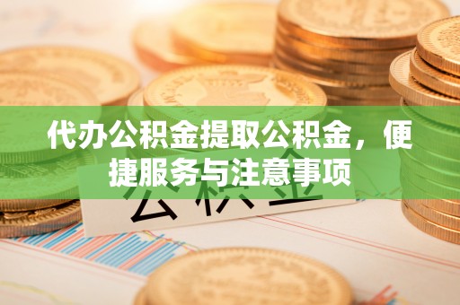 前金代办公积金提取公积金，便捷服务与注意事项