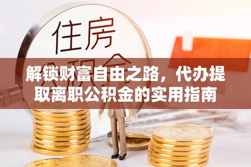 前金解锁财富自由之路，代办提取离职公积金的实用指南