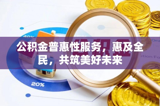 前金公积金普惠性服务，惠及全民，共筑美好未来