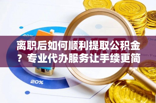 前金离职后如何顺利提取公积金？专业代办服务让手续更简单