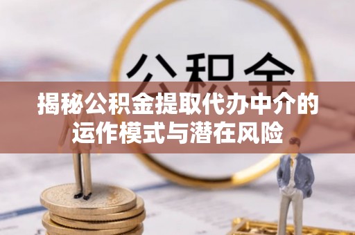 前金揭秘公积金提取代办中介的运作模式与潜在风险