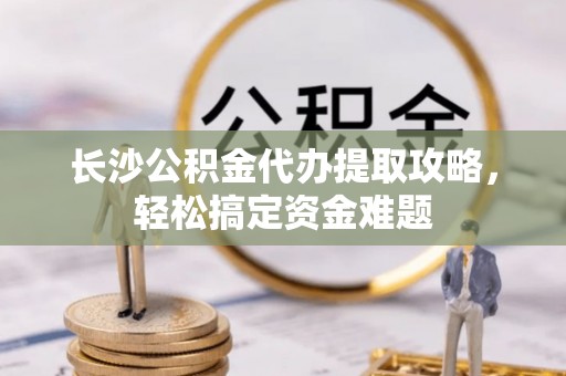 前金长沙公积金代办提取攻略，轻松搞定资金难题