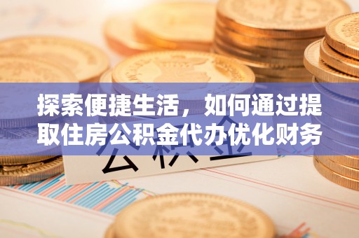 前金探索便捷生活，如何通过提取住房公积金代办优化财务规划
