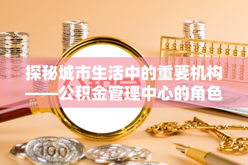 前金探秘城市生活中的重要机构——公积金管理中心的角色与意义