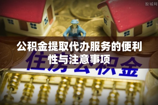 前金公积金提取代办服务的便利性与注意事项