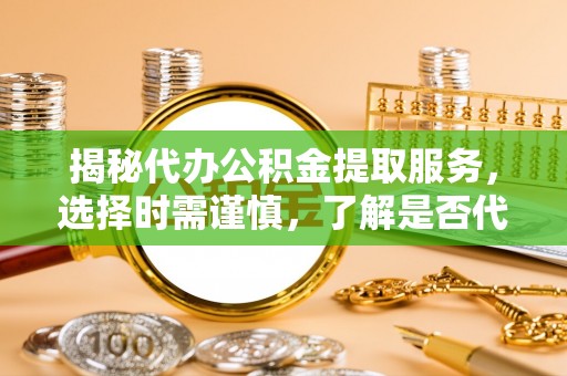 前金揭秘代办公积金提取服务，选择时需谨慎，了解是否代办公积金提取可靠吗？