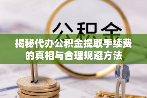 前金揭秘代办公积金提取手续费的真相与合理规避方法