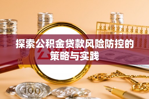 前金探索公积金贷款风险防控的策略与实践