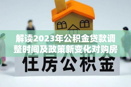 前金解读2023年公积金贷款调整时间及政策新变化对购房的影响