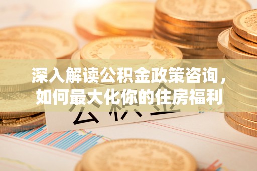 前金深入解读公积金政策咨询，如何最大化你的住房福利