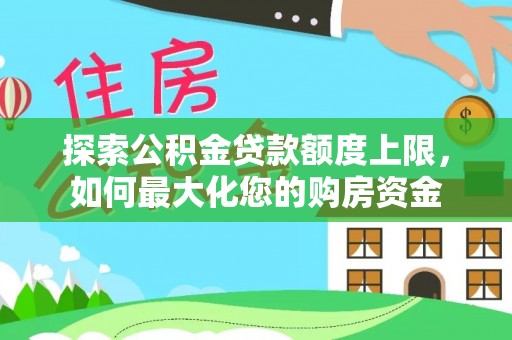 前金探索公积金贷款额度上限，如何最大化您的购房资金
