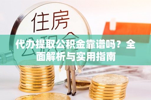 前金代办提取公积金靠谱吗？全面解析与实用指南