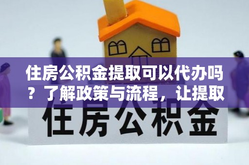 前金住房公积金提取可以代办吗？了解政策与流程，让提取更便捷