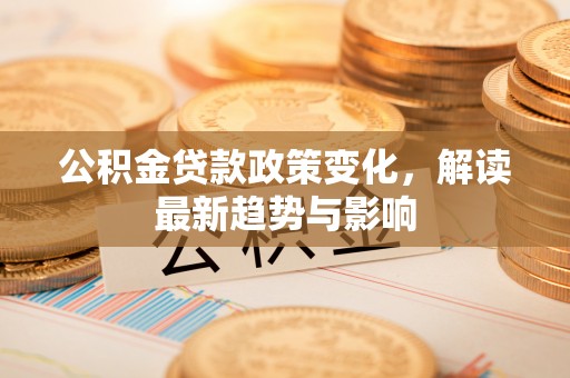 前金公积金贷款政策变化，解读最新趋势与影响