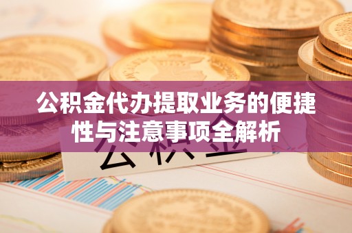 前金公积金代办提取业务的便捷性与注意事项全解析