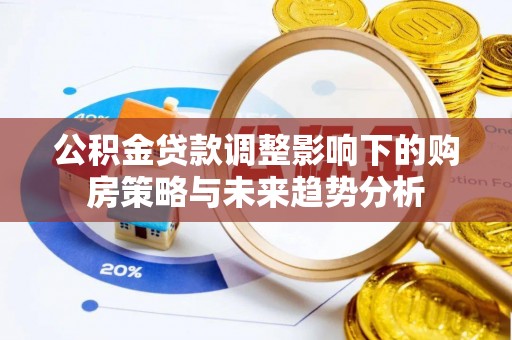前金公积金贷款调整影响下的购房策略与未来趋势分析