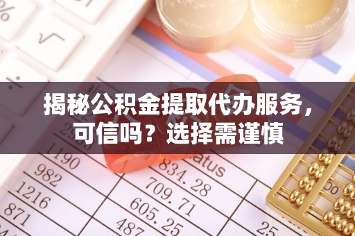 前金揭秘公积金提取代办服务，可信吗？选择需谨慎