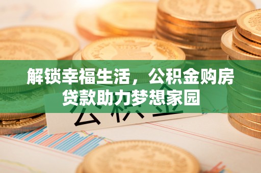 前金解锁幸福生活，公积金购房贷款助力梦想家园