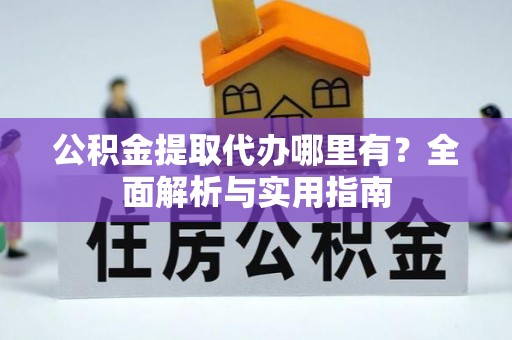 前金公积金提取代办哪里有？全面解析与实用指南
