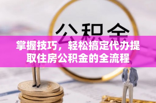 前金掌握技巧，轻松搞定代办提取住房公积金的全流程