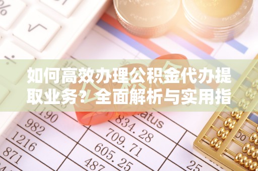 前金如何高效办理公积金代办提取业务？全面解析与实用指南