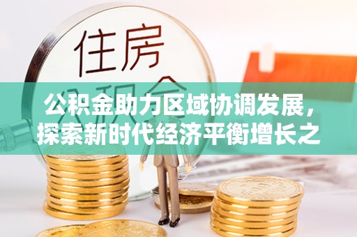 前金公积金助力区域协调发展，探索新时代经济平衡增长之道