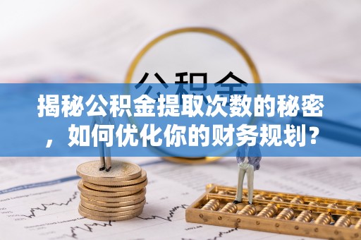 前金揭秘公积金提取次数的秘密，如何优化你的财务规划？
