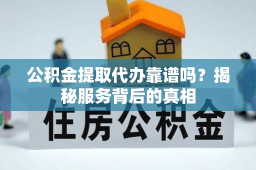 前金公积金提取代办靠谱吗？揭秘服务背后的真相