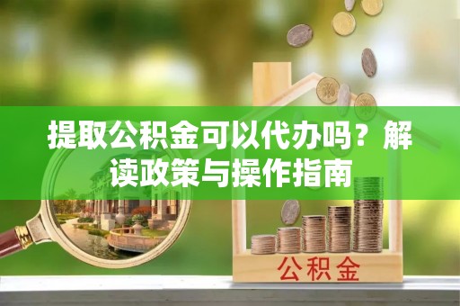 前金提取公积金可以代办吗？解读政策与操作指南