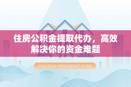 前金住房公积金提取代办，高效解决你的资金难题