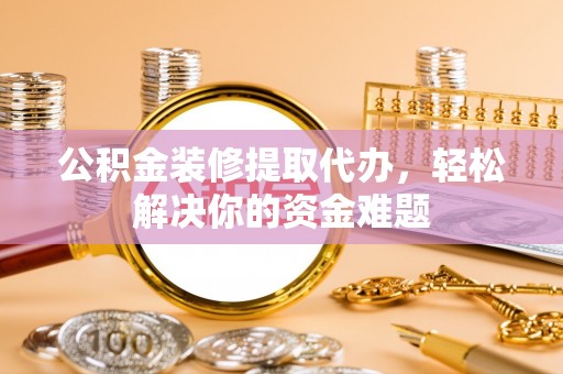 前金公积金装修提取代办，轻松解决你的资金难题
