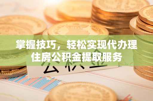 前金掌握技巧，轻松实现代办理住房公积金提取服务