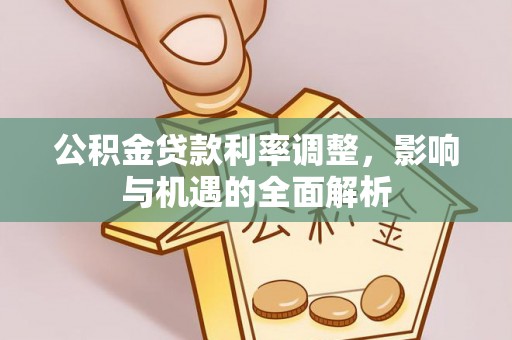 前金公积金贷款利率调整，影响与机遇的全面解析
