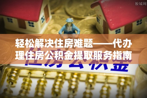 前金轻松解决住房难题——代办理住房公积金提取服务指南