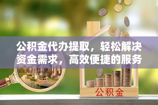 前金公积金代办提取，轻松解决资金需求，高效便捷的服务选择
