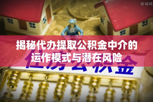 前金揭秘代办提取公积金中介的运作模式与潜在风险