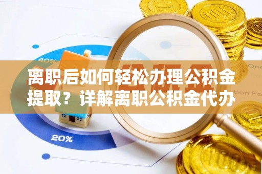 前金离职后如何轻松办理公积金提取？详解离职公积金代办提取流程