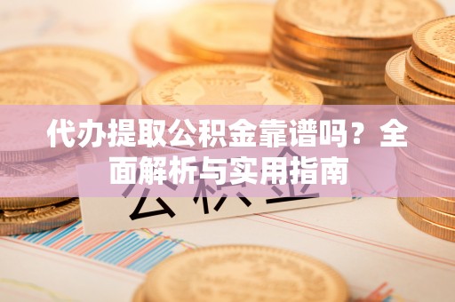 前金代办提取公积金靠谱吗？全面解析与实用指南