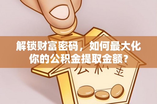 前金解锁财富密码，如何最大化你的公积金提取金额？