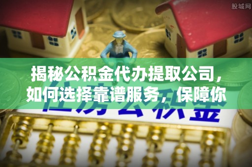 前金揭秘公积金代办提取公司，如何选择靠谱服务，保障你的资金安全