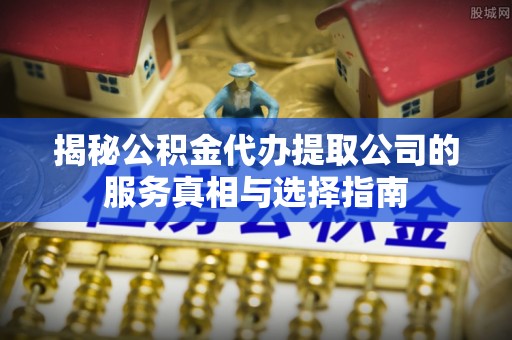 前金揭秘公积金代办提取公司的服务真相与选择指南