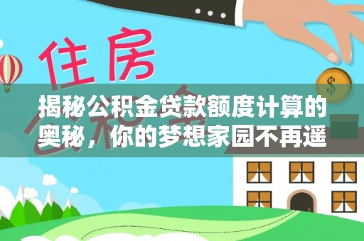 前金揭秘公积金贷款额度计算的奥秘，你的梦想家园不再遥不可及