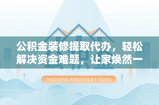 前金公积金装修提取代办，轻松解决资金难题，让家焕然一新