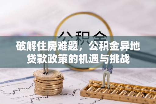 前金破解住房难题，公积金异地贷款政策的机遇与挑战